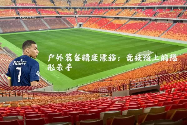 户外装备精度漂移:竞技场上的隐形杀手