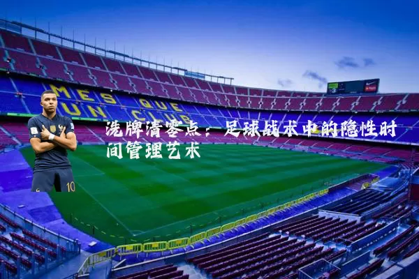 洗牌清零点:足球战术中的隐性时间管理艺术