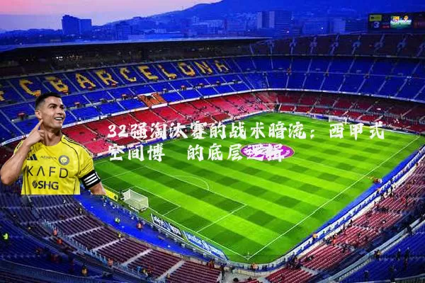 32强淘汰赛的战术暗流:西甲式空间博弈的底层逻辑
