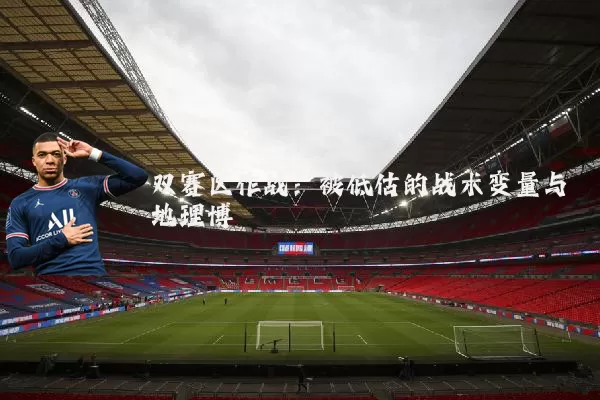 双赛区作战:被低估的战术变量与地理博弈
