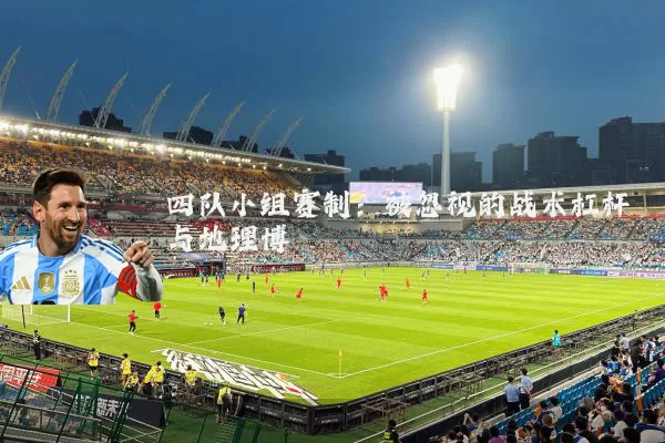 四队小组赛制:被忽视的战术杠杆与地理博弈