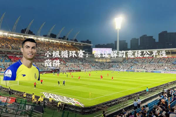 小组循环赛：被误解的竞技公平性陷阱