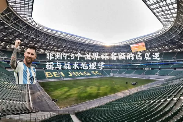 非洲9.5个世界杯名额的底层逻辑与战术地理学