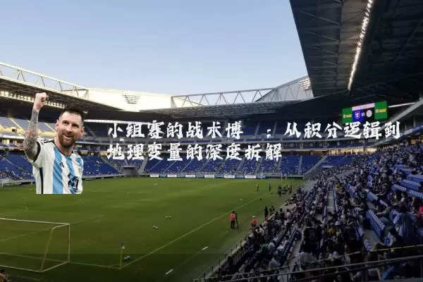 小组赛的战术博弈：从积分逻辑到地理变量的深度拆解
