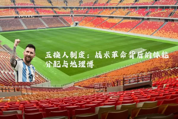 五换人制度:战术革命背后的体能分配与地理博弈