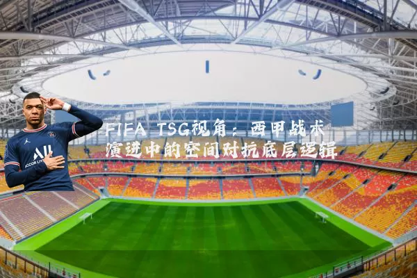 FIFA TSG视角:西甲战术演进中的空间对抗底层逻辑