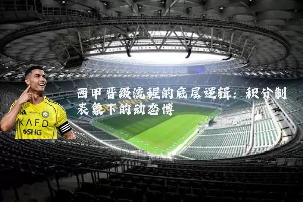 西甲晋级流程的底层逻辑:积分制表象下的动态博弈
