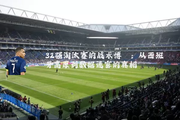 32强淘汰赛的战术博弈:从西班牙高原到数据迷雾的真相