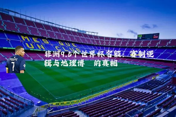 非洲9.5个世界杯名额：赛制逻辑与地理博弈的真相