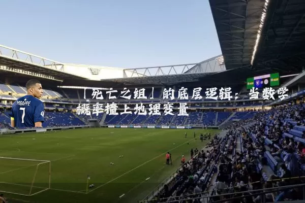 「死亡之组」的底层逻辑：当数学概率撞上地理变量