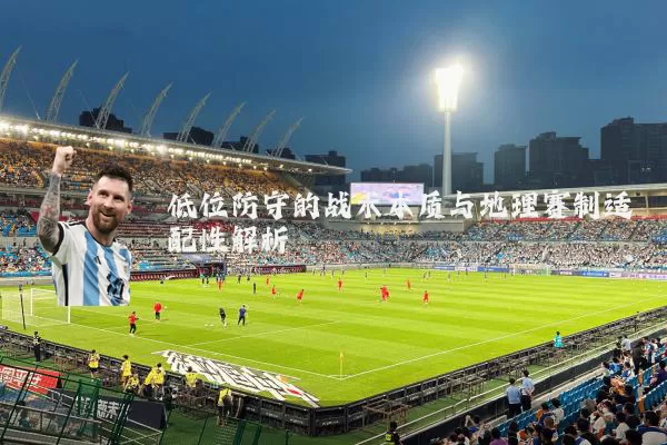 低位防守的战术本质与地理赛制适配性解析