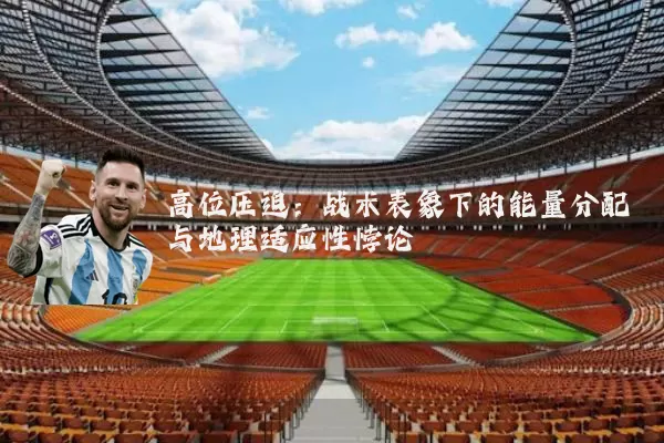 高位压迫:战术表象下的能量分配与地理适应性悖论