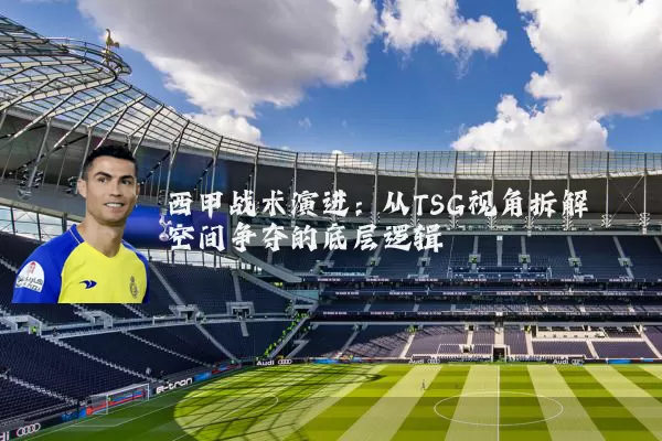 西甲战术演进:从TSG视角拆解空间争夺的底层逻辑