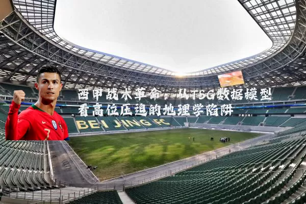 西甲战术革命:从TSG数据模型看高位压迫的地理学陷阱