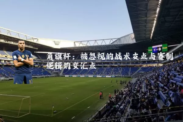 角旗杆:被忽视的战术支点与赛制逻辑的交汇点