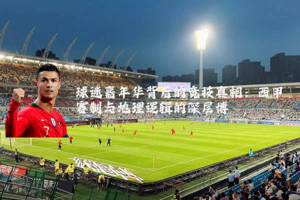 球迷嘉年华背后的竞技真相:西甲赛制与地理逻辑的深层博弈