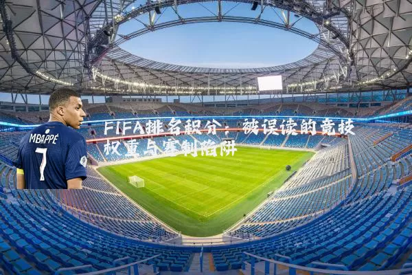FIFA排名积分：被误读的竞技权重与赛制陷阱