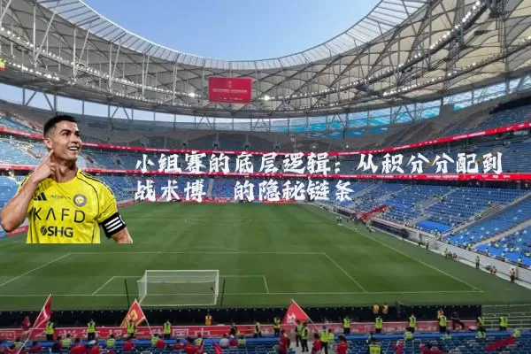 小组赛的底层逻辑：从积分分配到战术博弈的隐秘链条