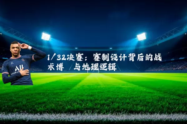 1/32决赛：赛制设计背后的战术博弈与地理逻辑
