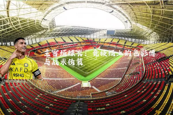 主客场球衣:竞技场上的色彩博弈与战术伪装