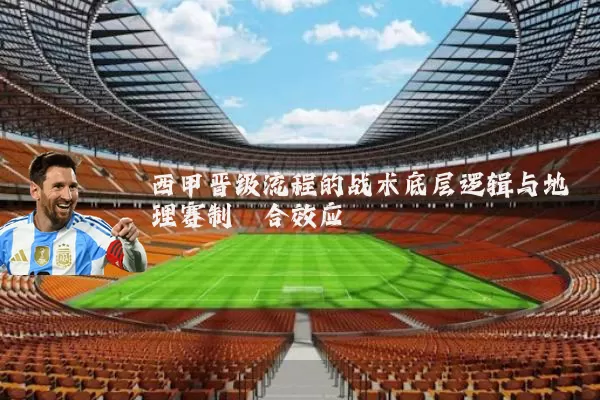 西甲晋级流程的战术底层逻辑与地理赛制耦合效应