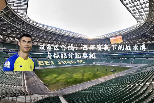 双赛区作战:西甲赛制下的战术博弈与体能分配真相