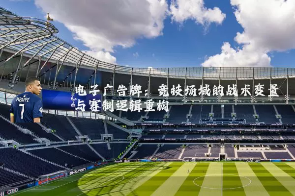 电子广告牌:竞技场域的战术变量与赛制逻辑重构